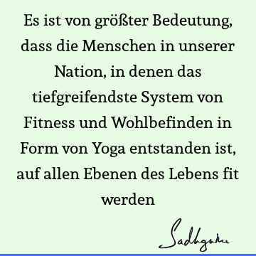 Es ist von größter Bedeutung, dass die Menschen in unserer Nation, in denen das tiefgreifendste System von Fitness und Wohlbefinden in Form von Yoga entstanden