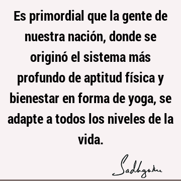 Es primordial que la gente de nuestra nación, donde se originó el sistema más profundo de aptitud física y bienestar en forma de yoga, se adapte a todos los