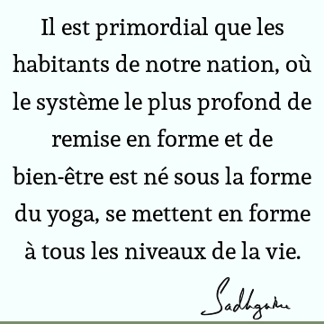 Il est primordial que les habitants de notre nation, où le système le plus profond de remise en forme et de bien-être est né sous la forme du yoga, se mettent