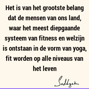 Het is van het grootste belang dat de mensen van ons land, waar het meest diepgaande systeem van fitness en welzijn is ontstaan in de vorm van yoga, fit worden