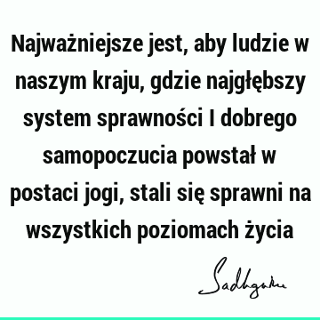 Najważniejsze jest, aby ludzie w naszym kraju, gdzie najgłębszy system sprawności i dobrego samopoczucia powstał w postaci jogi, stali się sprawni na