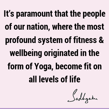 It’s paramount that the people of our nation, where the most profound system of fitness & wellbeing originated in the form of Yoga, become fit on all levels of
