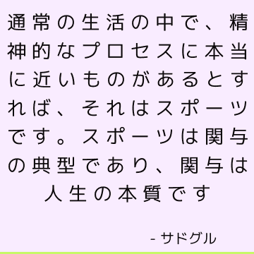 通常の生活の中で、精神的なプロセスに本当に近いものがあるとすれば、それはスポーツです。 スポーツは関与の典型であり、関与は人生の本質です