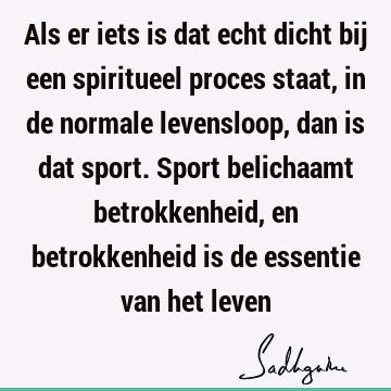 Als er iets is dat echt dicht bij een spiritueel proces staat, in de normale levensloop, dan is dat sport. Sport belichaamt betrokkenheid, en betrokkenheid is