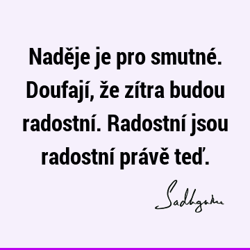 Naděje je pro smutné. Doufají, že zítra budou radostní. Radostní jsou radostní právě teď