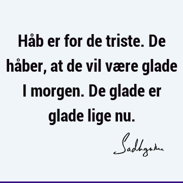 Håb er for de triste. De håber, at de vil være glade i morgen. De glade er glade lige