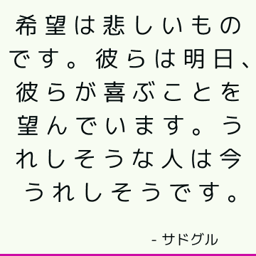 希望は悲しいものです。 彼らは明日、彼らが喜ぶことを望んでいます。 うれしそうな人は今うれしそうです。