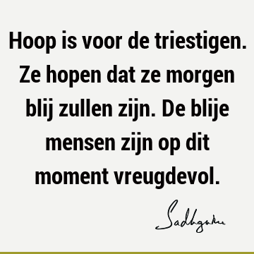 Hoop is voor de triestigen. Ze hopen dat ze morgen blij zullen zijn. De blije mensen zijn op dit moment