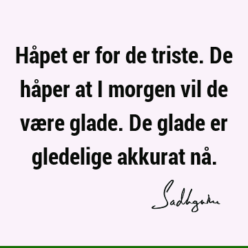 Håpet er for de triste. De håper at i morgen vil de være glade. De glade er gledelige akkurat nå