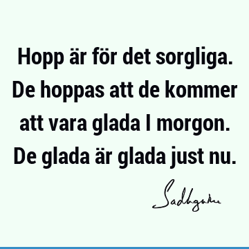 Hopp är för det sorgliga. De hoppas att de kommer att vara glada i morgon. De glada är glada just