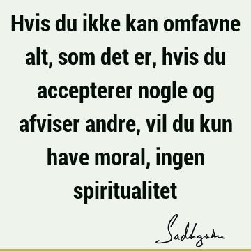 Hvis du ikke kan omfavne alt, som det er, hvis du accepterer nogle og afviser andre, vil du kun have moral, ingen