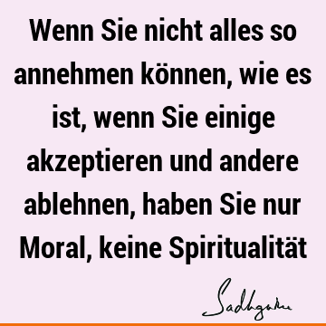 Wenn Sie nicht alles so annehmen können, wie es ist, wenn Sie einige akzeptieren und andere ablehnen, haben Sie nur Moral, keine Spiritualitä