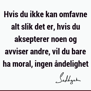 Hvis du ikke kan omfavne alt slik det er, hvis du aksepterer noen og avviser andre, vil du bare ha moral, ingen å