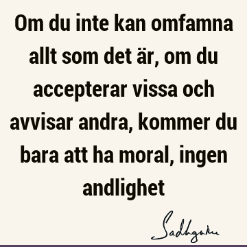 Om du inte kan omfamna allt som det är, om du accepterar vissa och avvisar andra, kommer du bara att ha moral, ingen