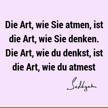 Die Art, wie Sie atmen, ist die Art, wie Sie denken. Die Art, wie du denkst, ist die Art, wie du