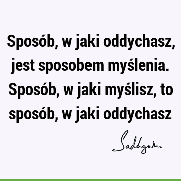 Sposób, w jaki oddychasz, jest sposobem myślenia. Sposób, w jaki myślisz, to sposób, w jaki