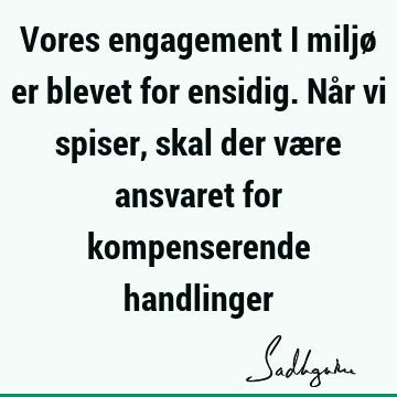 Vores engagement i miljø er blevet for ensidig. Når vi spiser, skal der være ansvaret for kompenserende