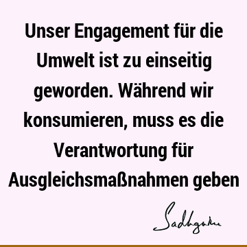 Unser Engagement für die Umwelt ist zu einseitig geworden. Während wir konsumieren, muss es die Verantwortung für Ausgleichsmaßnahmen