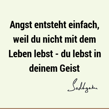 Angst entsteht einfach, weil du nicht mit dem Leben lebst - du lebst in deinem G