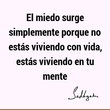 El miedo surge simplemente porque no estás viviendo con vida, estás viviendo en tu