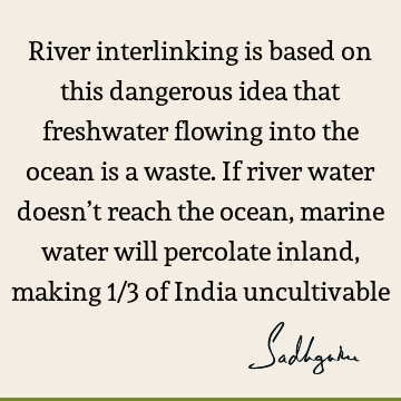 River interlinking is based on this dangerous idea that freshwater flowing into the ocean is a waste. If river water doesn’t reach the ocean, marine water will