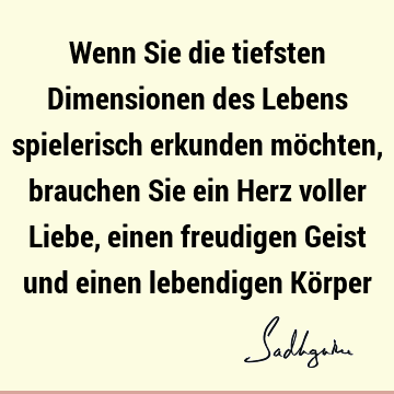 Wenn Sie die tiefsten Dimensionen des Lebens spielerisch erkunden möchten, brauchen Sie ein Herz voller Liebe, einen freudigen Geist und einen lebendigen Kö