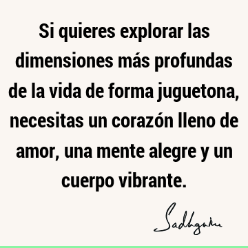 Si quieres explorar las dimensiones más profundas de la vida de forma juguetona, necesitas un corazón lleno de amor, una mente alegre y un cuerpo