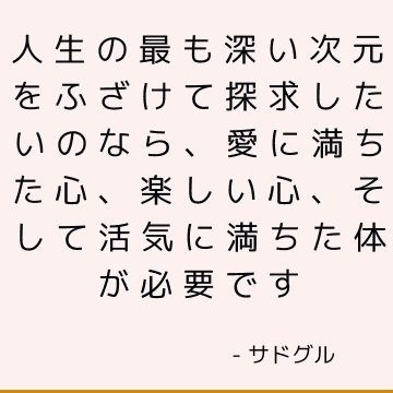 人生の最も深い次元をふざけて探求したいのなら、愛に満ちた心、楽しい心、そして活気に満ちた体が必要です