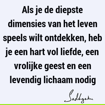 Als je de diepste dimensies van het leven speels wilt ontdekken, heb je een hart vol liefde, een vrolijke geest en een levendig lichaam