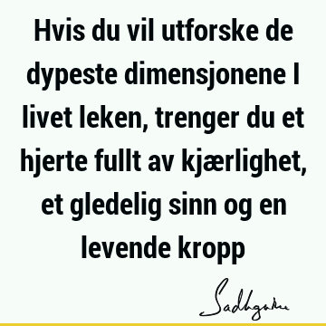 Hvis du vil utforske de dypeste dimensjonene i livet leken, trenger du et hjerte fullt av kjærlighet, et gledelig sinn og en levende