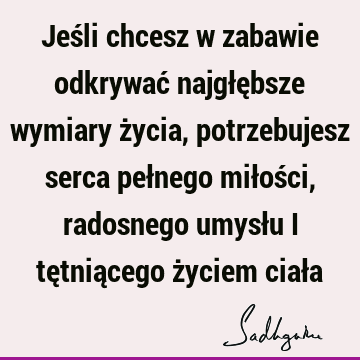 Jeśli chcesz w zabawie odkrywać najgłębsze wymiary życia, potrzebujesz serca pełnego miłości, radosnego umysłu i tętniącego życiem ciał