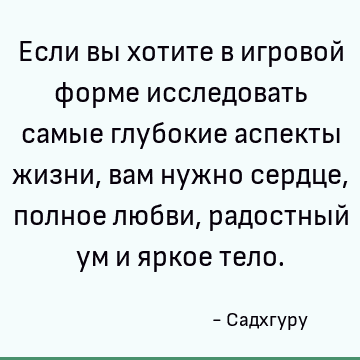 Если вы хотите в игровой форме исследовать самые глубокие аспекты жизни, вам нужно сердце, полное любви, радостный ум и яркое тело