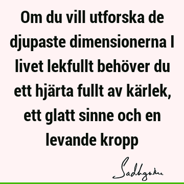 Om du vill utforska de djupaste dimensionerna i livet lekfullt behöver du ett hjärta fullt av kärlek, ett glatt sinne och en levande