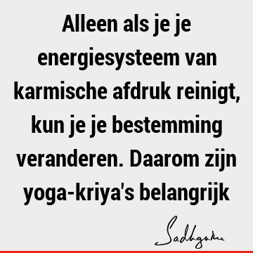 Alleen als je je energiesysteem van karmische afdruk reinigt, kun je je bestemming veranderen. Daarom zijn yoga-kriya