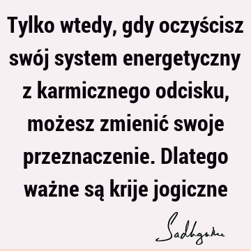 Tylko wtedy, gdy oczyścisz swój system energetyczny z karmicznego odcisku, możesz zmienić swoje przeznaczenie. Dlatego ważne są krije