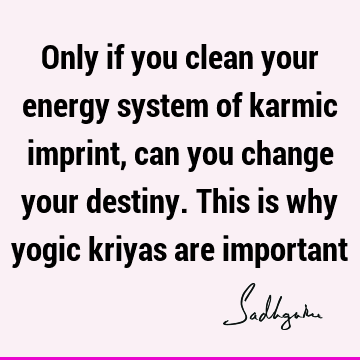 Only if you clean your energy system of karmic imprint, can you change your destiny. This is why yogic kriyas are