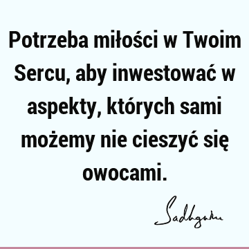 Potrzeba miłości w Twoim Sercu, aby inwestować w aspekty, których sami możemy nie cieszyć się