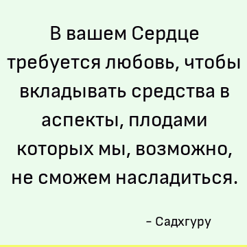 В вашем Сердце требуется любовь, чтобы вкладывать средства в аспекты, плодами которых мы, возможно, не сможем насладиться