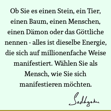 Ob Sie es einen Stein, ein Tier, einen Baum, einen Menschen, einen Dämon oder das Göttliche nennen - alles ist dieselbe Energie, die sich auf millionenfache W