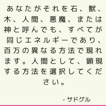 あなたがそれを石、獣、木、人間、悪魔、または神と呼んでも、すべてが同じエネルギーであり、百万の異なる方法で現れます。 人間として、顕現する方法を選択してください。