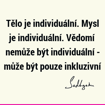 Tělo je individuální. Mysl je individuální. Vědomí nemůže být individuální - může být pouze inkluzivní