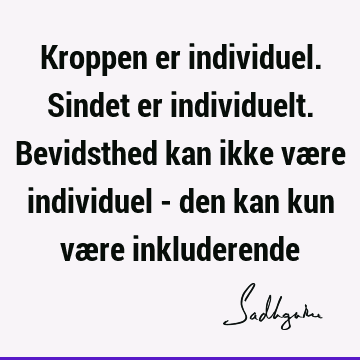 Kroppen er individuel. Sindet er individuelt. Bevidsthed kan ikke være individuel - den kan kun være