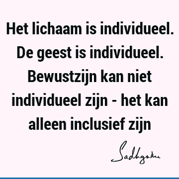 Het lichaam is individueel. De geest is individueel. Bewustzijn kan niet individueel zijn - het kan alleen inclusief