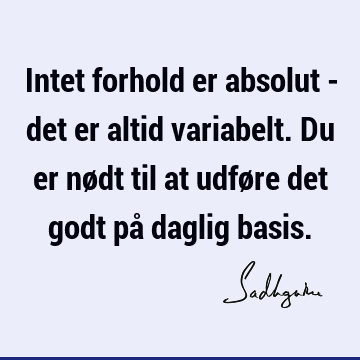 Intet forhold er absolut - det er altid variabelt. Du er nødt til at udføre det godt på daglig