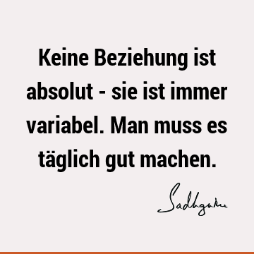 Keine Beziehung ist absolut - sie ist immer variabel. Man muss es täglich gut