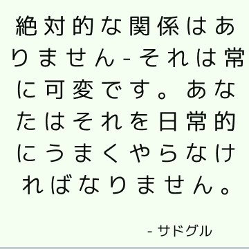 絶対的な関係はありません-それは常に可変です。 あなたはそれを日常的にうまくやらなければなりません。