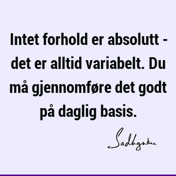 Intet forhold er absolutt - det er alltid variabelt. Du må gjennomføre det godt på daglig