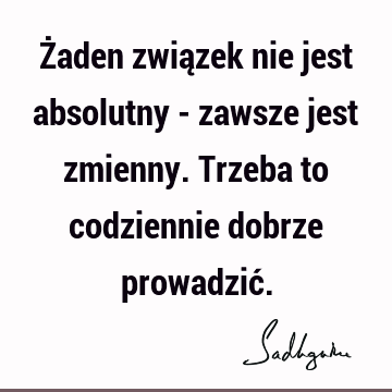 Żaden związek nie jest absolutny - zawsze jest zmienny. Trzeba to codziennie dobrze prowadzić