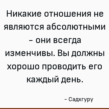 Никакие отношения не являются абсолютными - они всегда изменчивы. Вы должны хорошо проводить его каждый день