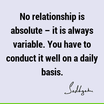 No relationship is absolute – it is always variable. You have to conduct it well on a daily